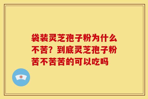 袋装灵芝孢子粉为什么不苦?到底灵芝孢子粉苦不苦苦的可以吃吗