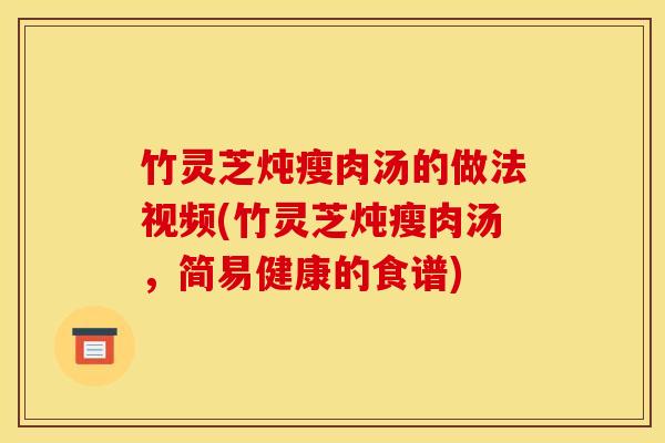 竹灵芝炖瘦肉汤的做法视频(竹灵芝炖瘦肉汤，简易健康的食谱)