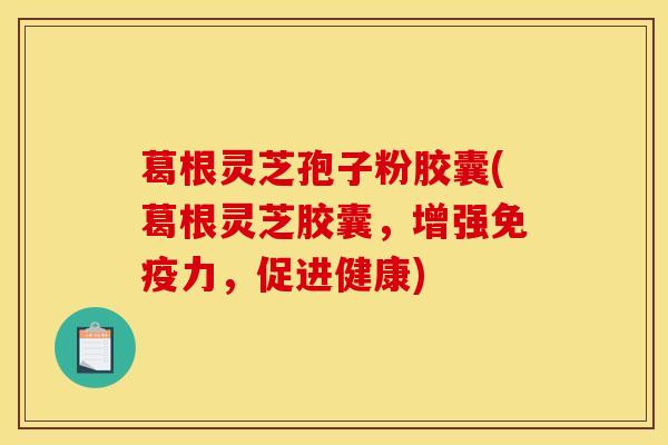 葛根灵芝孢子粉胶囊(葛根灵芝胶囊,增强免疫力,促进健康)