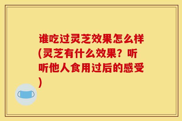 谁吃过灵芝效果怎么样(灵芝有什么效果？听听他人食用过后的感受)