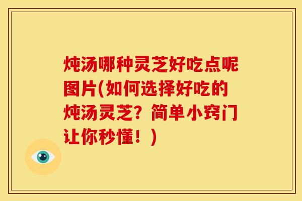 炖汤哪种灵芝好吃点呢图片(如何选择好吃的炖汤灵芝?简单小窍门让你秒懂!)