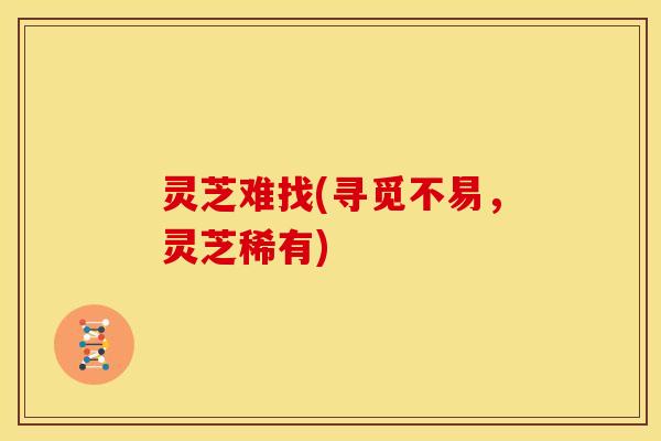 灵芝难找(寻觅不易,灵芝稀有)