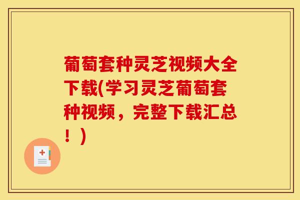 葡萄套种灵芝视频大全下载(学习灵芝葡萄套种视频,完整下载汇总!)