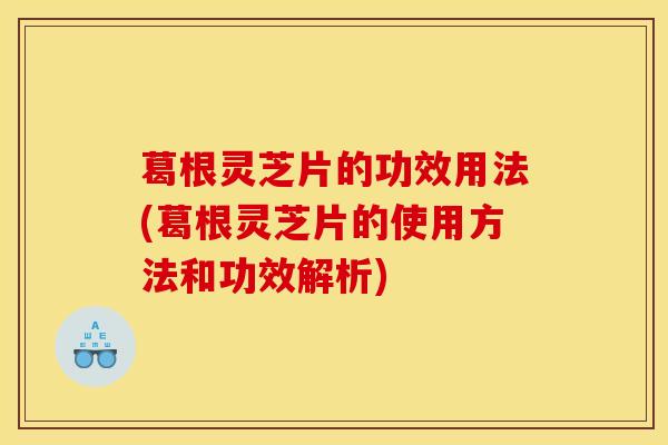 葛根灵芝片的功效用法(葛根灵芝片的使用方法和功效解析)