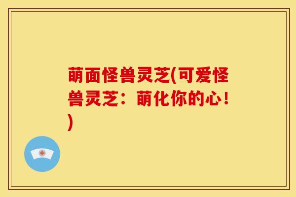 萌面怪兽灵芝(可爱怪兽灵芝:萌化你的心!)