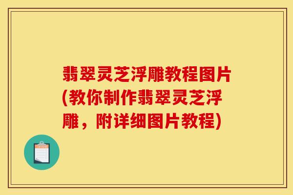 翡翠灵芝浮雕教程图片(教你制作翡翠灵芝浮雕,附详细图片教程)