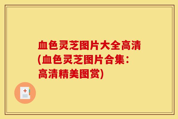 血色灵芝图片大全高清(血色灵芝图片合集:高清精美图赏)