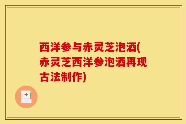 西洋参与赤灵芝泡酒(赤灵芝西洋参泡酒再现古法制作)