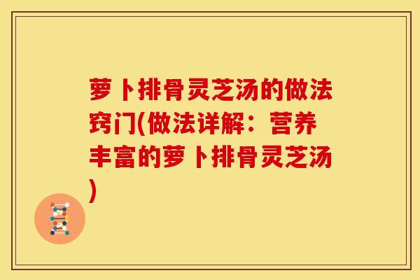 萝卜排骨灵芝汤的做法窍门(做法详解：营养丰富的萝卜排骨灵芝汤)