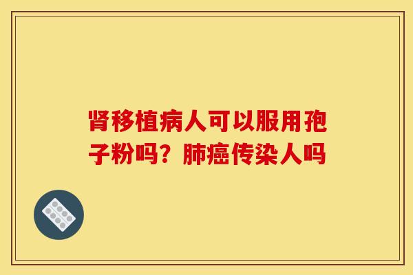 肾移植病人可以服用孢子粉吗？肺癌传染人吗