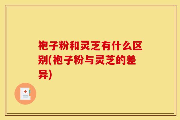 袍子粉和灵芝有什么区别(袍子粉与灵芝的差异)