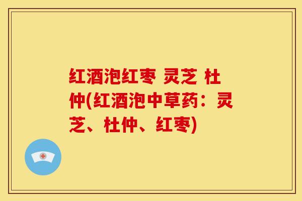 红酒泡红枣 灵芝 杜仲(红酒泡中草药:灵芝、杜仲、红枣)