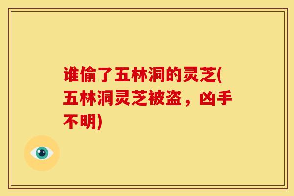 谁偷了五林洞的灵芝(五林洞灵芝被盗,凶手不明)