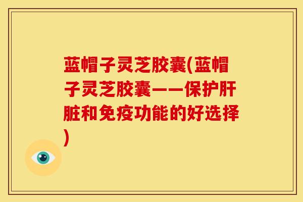 蓝帽子灵芝胶囊(蓝帽子灵芝胶囊——保护肝脏和免疫功能的好选择)