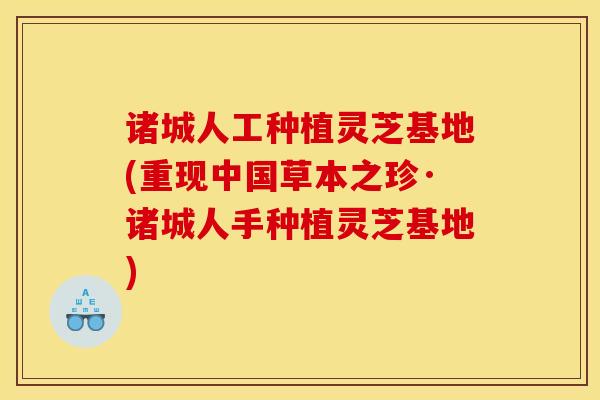 诸城人工种植灵芝基地(重现中国草本之珍·诸城人手种植灵芝基地)