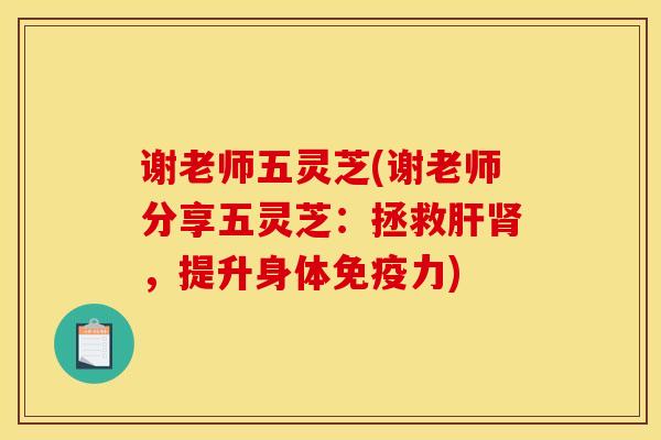 谢老师五灵芝(谢老师分享五灵芝:拯救肝肾,提升身体免疫力)