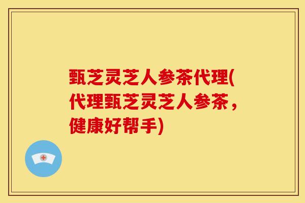 甄芝灵芝人参茶代理(代理甄芝灵芝人参茶,健康好帮手)