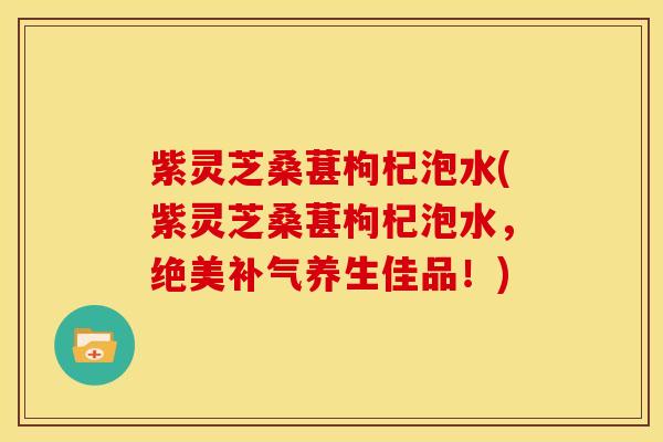 紫灵芝桑葚枸杞泡水(紫灵芝桑葚枸杞泡水，绝美补气养生佳品！)