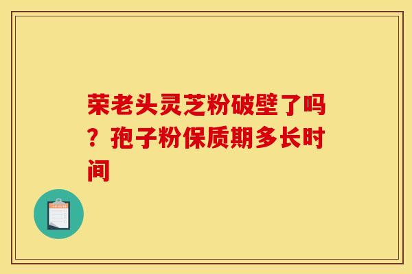 荣老头灵芝粉破壁了吗?孢子粉保质期多长时间