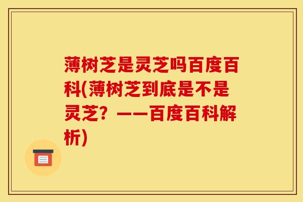 薄树芝是灵芝吗百度百科(薄树芝到底是不是灵芝？——百度百科解析)