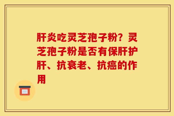 肝炎吃灵芝孢子粉？灵芝孢子粉是否有保肝护肝、抗衰老、抗癌的作用