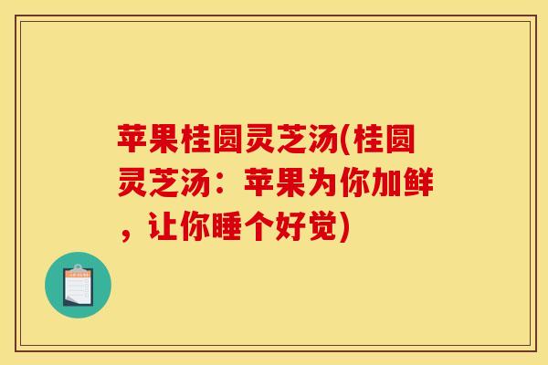 苹果桂圆灵芝汤(桂圆灵芝汤:苹果为你加鲜,让你睡个好觉)