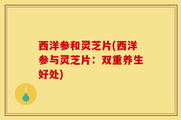 西洋参和灵芝片(西洋参与灵芝片:双重养生好处)