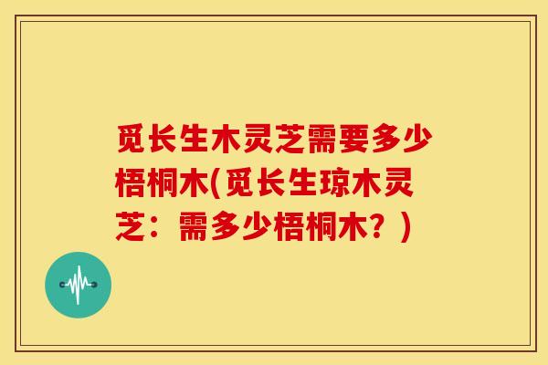 觅长生木灵芝需要多少梧桐木(觅长生琼木灵芝:需多少梧桐木?)
