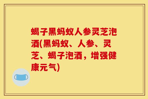 蝎子黑蚂蚁人参灵芝泡酒(黑蚂蚁、人参、灵芝、蝎子泡酒,增强健康元气)
