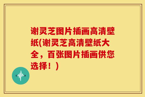 谢灵芝图片插画高清壁纸(谢灵芝高清壁纸大全,百张图片插画供您选择!)