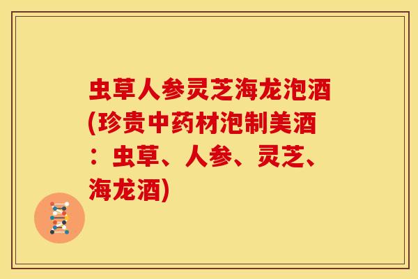 虫草人参灵芝海龙泡酒(珍贵中药材泡制美酒:虫草、人参、灵芝、海龙酒)