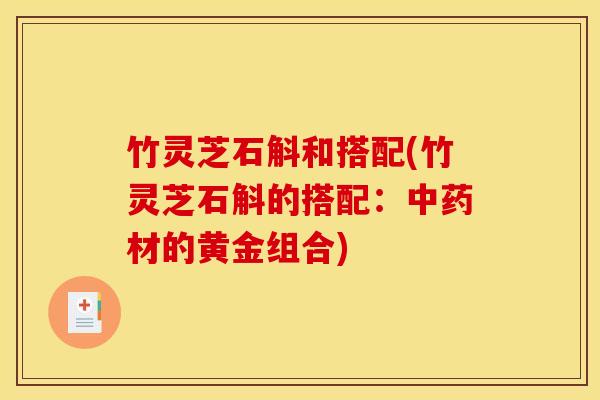 竹灵芝石斛和搭配(竹灵芝石斛的搭配:中药材的黄金组合)