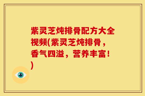 紫灵芝炖排骨配方大全视频(紫灵芝炖排骨,香气四溢,营养丰富!)