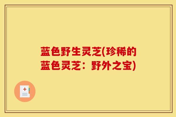 蓝色野生灵芝(珍稀的蓝色灵芝：野外之宝)