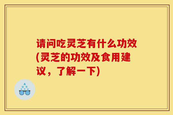 请问吃灵芝有什么功效(灵芝的功效及食用建议,了解一下)