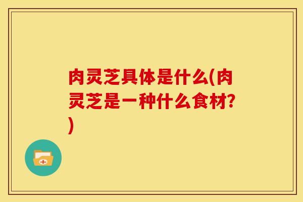 肉灵芝具体是什么(肉灵芝是一种什么食材？)