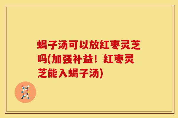 蝎子汤可以放红枣灵芝吗(加强补益！红枣灵芝能入蝎子汤)