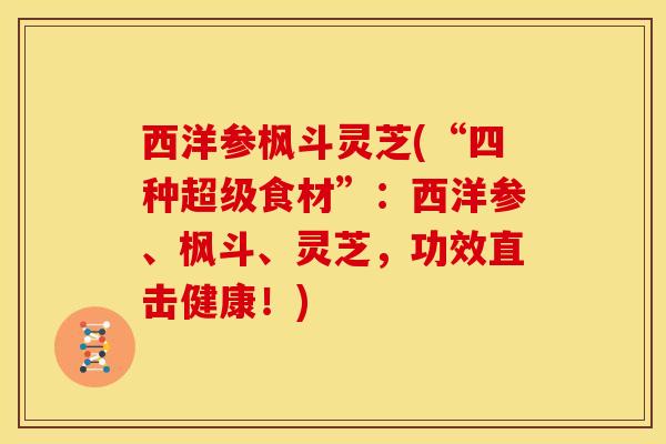 西洋参枫斗灵芝(“四种超级食材”:西洋参、枫斗、灵芝,功效直击健康!)