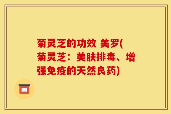 菊灵芝的功效 美罗(菊灵芝:美肤排毒、增强免疫的天然良药)