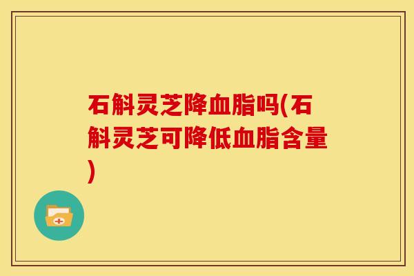 石斛灵芝降血脂吗(石斛灵芝可降低血脂含量)