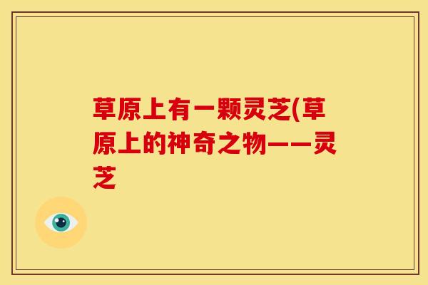 草原上有一颗灵芝(草原上的神奇之物——灵芝
