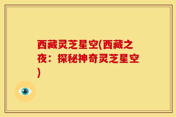 西藏灵芝星空(西藏之夜：探秘神奇灵芝星空)