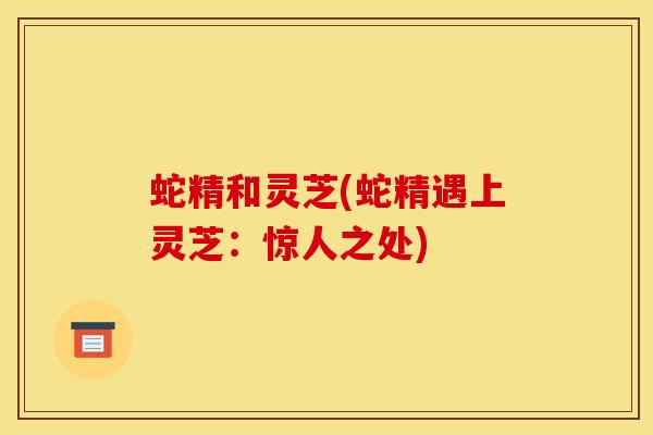 蛇精和灵芝(蛇精遇上灵芝:惊人之处)