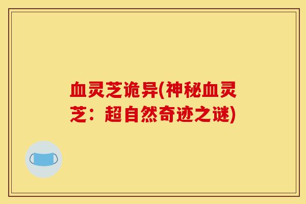 血灵芝诡异(神秘血灵芝:超自然奇迹之谜)