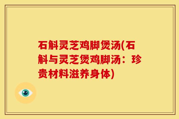 石斛灵芝鸡脚煲汤(石斛与灵芝煲鸡脚汤:珍贵材料滋养身体)