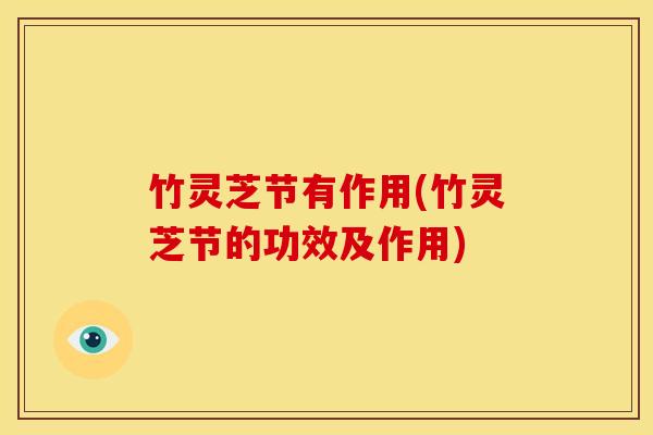 竹灵芝节有作用(竹灵芝节的功效及作用)
