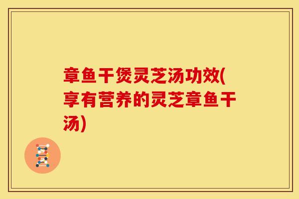 章鱼干煲灵芝汤功效(享有营养的灵芝章鱼干汤)