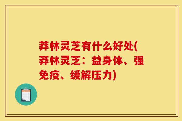 莽林灵芝有什么好处(莽林灵芝：益身体、强免疫、缓解压力)