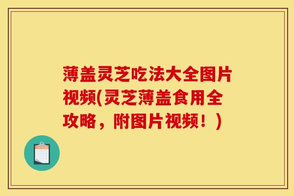 薄盖灵芝吃法大全图片视频(灵芝薄盖食用全攻略,附图片视频!)