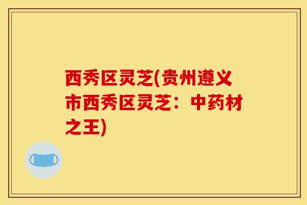 西秀区灵芝(贵州遵义市西秀区灵芝：中药材之王)
